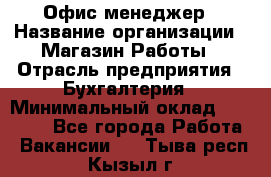 Офис-менеджер › Название организации ­ Магазин Работы › Отрасль предприятия ­ Бухгалтерия › Минимальный оклад ­ 20 000 - Все города Работа » Вакансии   . Тыва респ.,Кызыл г.